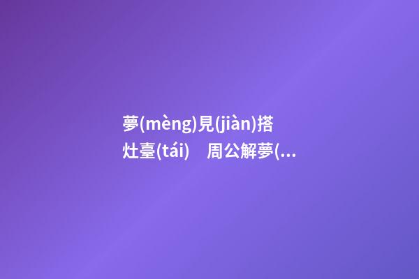 夢(mèng)見(jiàn)搭灶臺(tái)　周公解夢(mèng)之夢(mèng)到搭灶臺(tái)